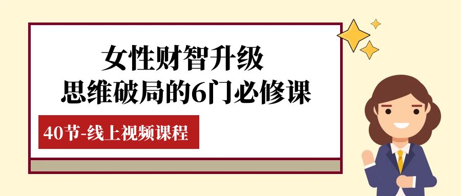 （7988期）女性·财智升级-思维破局的6门必修课，线上视频课程（40节课）-云帆学社