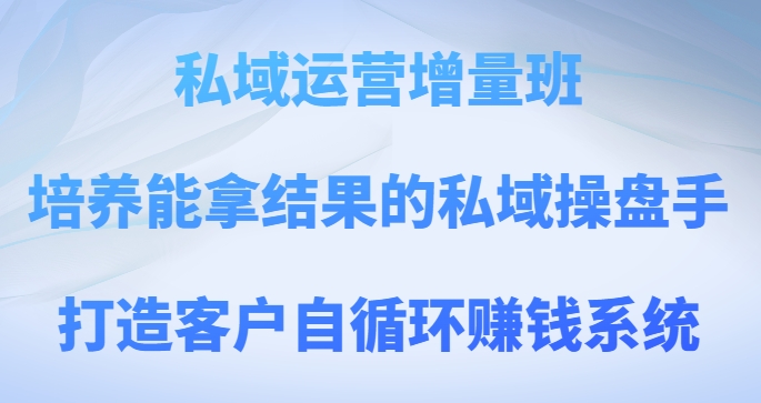 私域运营增量班，培养能拿结果的私域操盘手，打造客户自循环赚钱系统-云帆学社