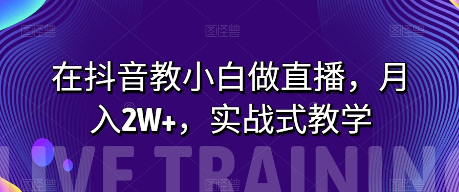 在抖音教小白做直播，月入2W+，实战式教学【揭秘】-云帆学社