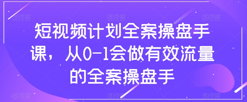 （8003期）短视频计划-全案操盘手课，从0-1会做有效流量的全案操盘手-云帆学社