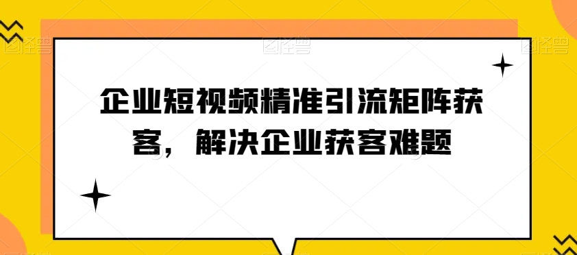 企业短视频精准引流矩阵获客，解决企业获客难题-云帆学社