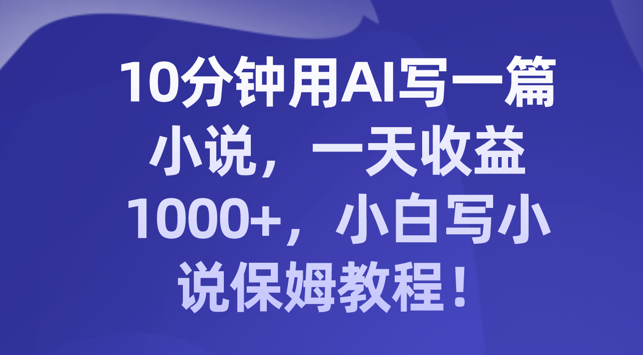 （8008期）10分钟用AI写一篇小说，一天收益1000+，小白写小说保姆教程！-云帆学社