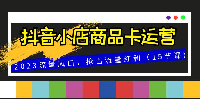 （8012期）抖音小店商品卡运营，2023流量风口，抢占流量红利（15节课）-云帆学社