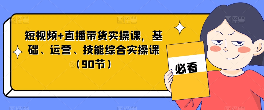 短视频+直播带货实操课，基础、运营、技能综合实操课（90节）-云帆学社