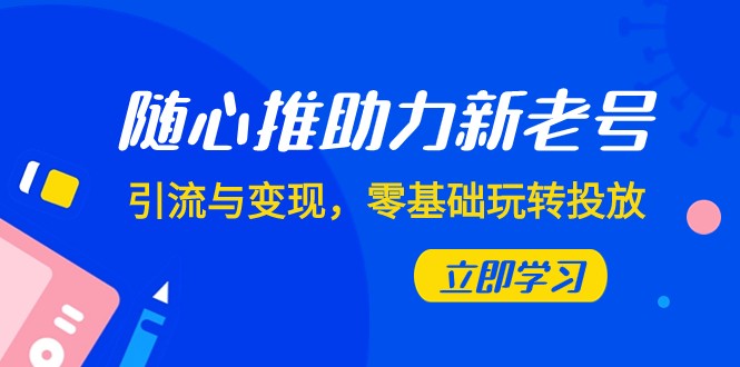 随心推-助力新老号，引流与变现，零基础玩转投放（7节课）-云帆学社