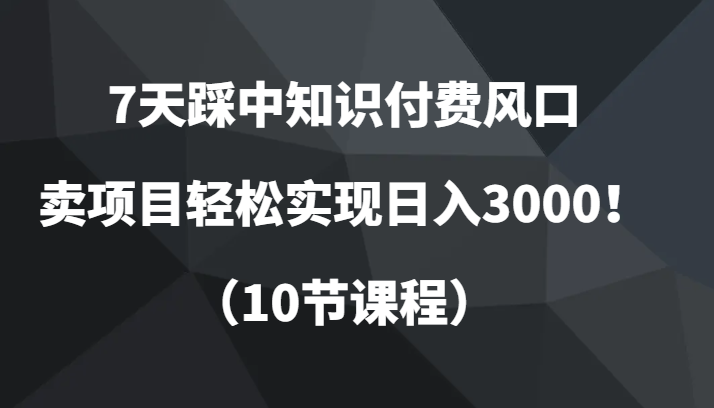 7天踩中知识付费风口，卖项目轻松实现日入3000！（10节课程）-云帆学社