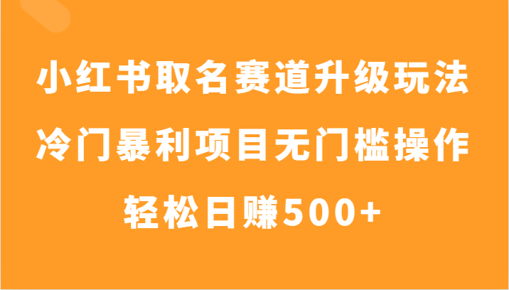 小红书取名赛道升级玩法，冷门暴利项目无门槛操作，轻松日赚500+-云帆学社