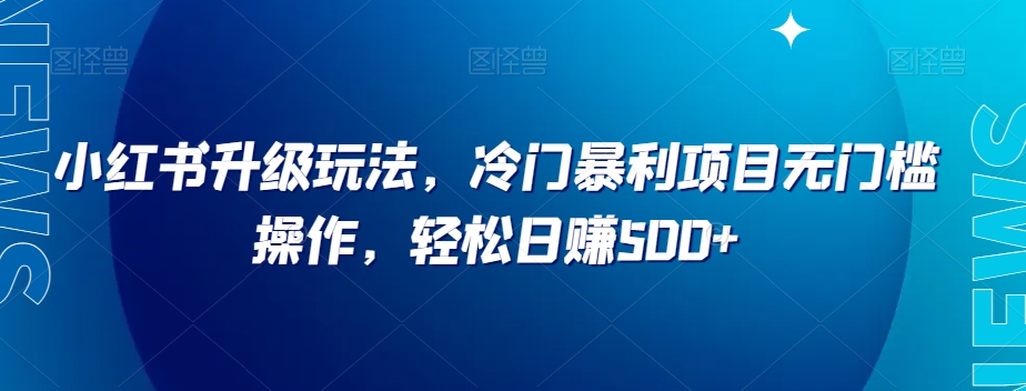 小红书升级玩法，冷门暴利项目无门槛操作，轻松日赚500+【揭秘】-云帆学社