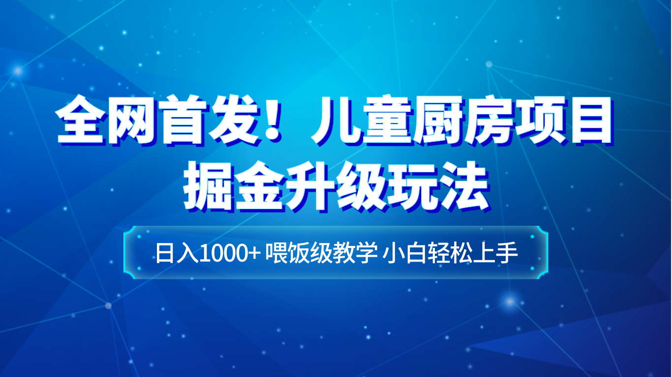 全网首发！儿童厨房项目掘金升级玩法，日入1000+，喂饭级教学，小白轻松上手-云帆学社