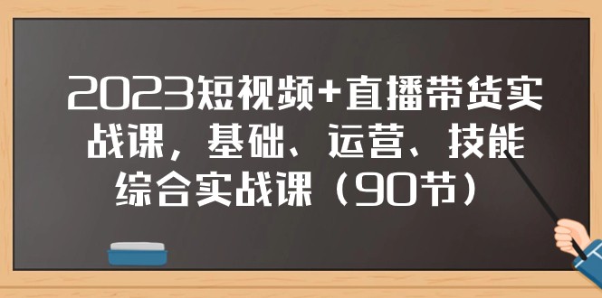 2023短视频+直播带货实战课，基础、运营、技能综合实操课（97节）-云帆学社