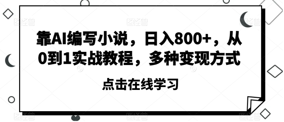 靠AI编写小说，日入800+，从0到1实战教程，多种变现方式【揭秘】-云帆学社