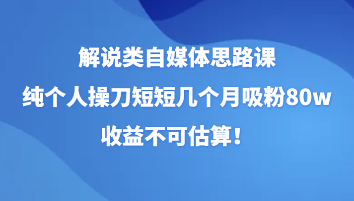 解说类自媒体思路课，纯个人操刀短短几个月吸粉80w，收益不可估算！-云帆学社