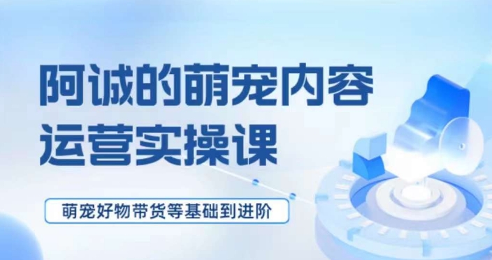 萌宠短视频运营实操课，​萌宠好物带货基础到进阶-云帆学社