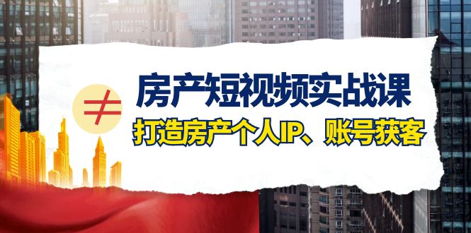 房产短视频实战课，手把手教你0基础打造房产个人IP，账号获客房产个人IP、账号获客-云帆学社