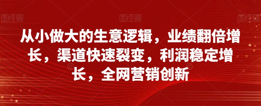 从小做大的生意逻辑，业绩翻倍增长，渠道快速裂变，利润稳定增长，全网营销创新-云帆学社