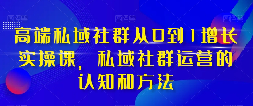 高端私域社群从0到1增长实操课，私域社群运营的认知和方法-云帆学社