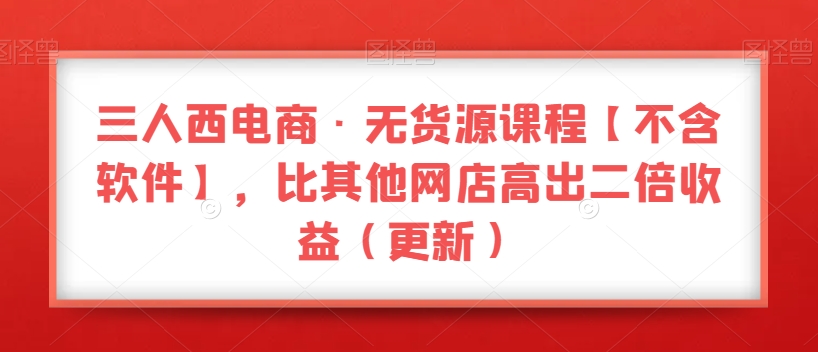 三人西电商·无货源课程【不含软件】，比其他网店高出二倍收益（更新）-云帆学社