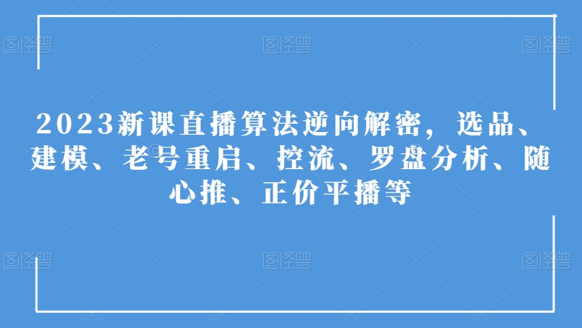 2023新课直播算法逆向解密，选品、建模、老号重启、控流、罗盘分析、随心推、正价平播等-云帆学社