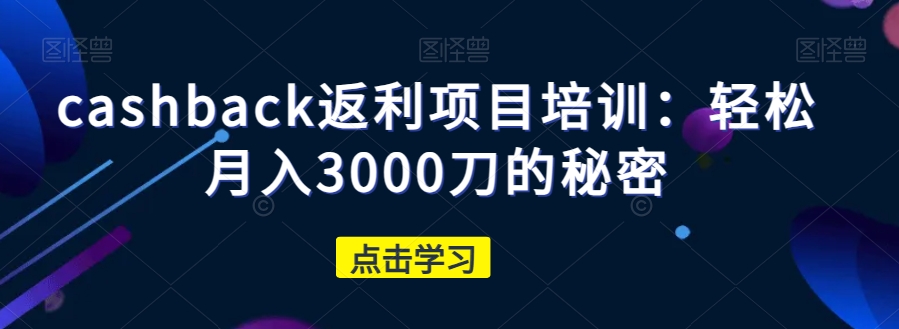 cashback返利项目培训：轻松月入3000刀的秘密-云帆学社