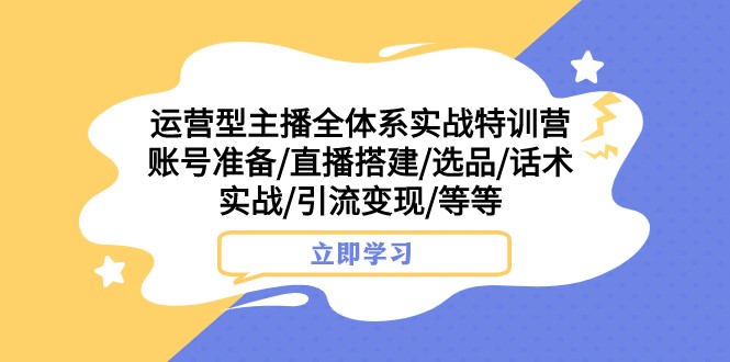 运营型主播全体系实战特训营 账号准备/直播搭建/选品/话术实战/引流变现/等-云帆学社