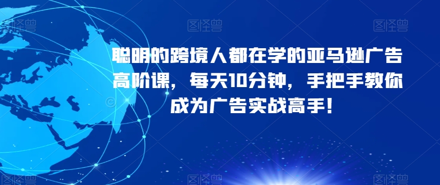 聪明的跨境人都在学的亚马逊广告高阶课，每天10分钟，手把手教你成为广告实战高手！-云帆学社