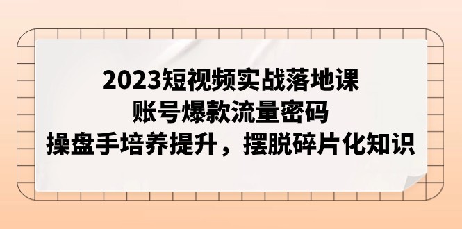 2023短视频实战落地课，账号爆款流量密码，操盘手培养提升，摆脱碎片化知识-云帆学社