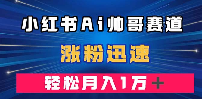 （7800期）小红书AI帅哥赛道 ，涨粉迅速，轻松月入万元（附软件）-云帆学社