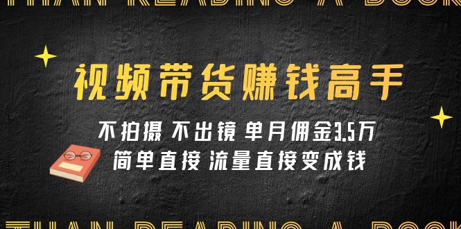 视频带货赚钱高手课程：不拍摄 不出镜 单月佣金3.5w 简单直接 流量直接变钱-云帆学社