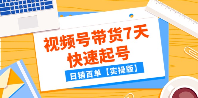 某公众号付费文章：视频号带货7天快速起号，日销百单【实操版】-云帆学社