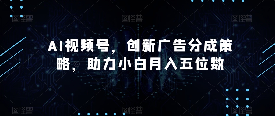 AI视频号，创新广告分成策略，助力小白月入五位数【揭秘】-云帆学社