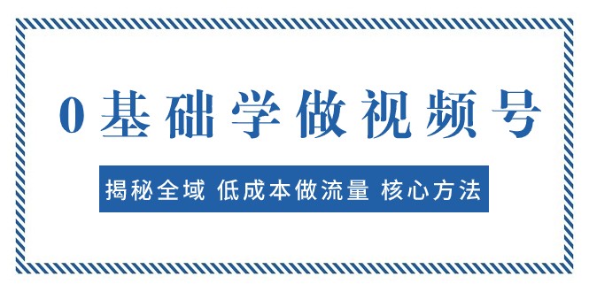 0基础学做视频号：揭秘全域 低成本做流量 核心方法 快速出爆款 轻松变现-云帆学社