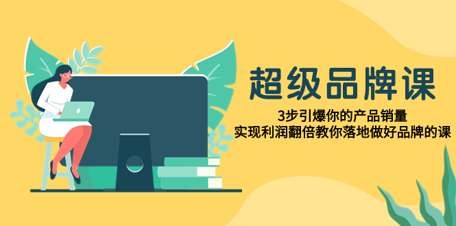 （7778期）超级/品牌课，3步引爆你的产品销量，实现利润翻倍教你落地做好品牌的课-云帆学社