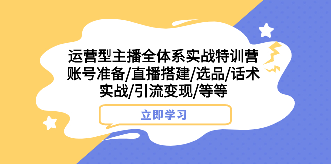 （7740期）运营型主播全体系实战特训营 账号准备/直播搭建/选品/话术实战/引流变现/等-云帆学社