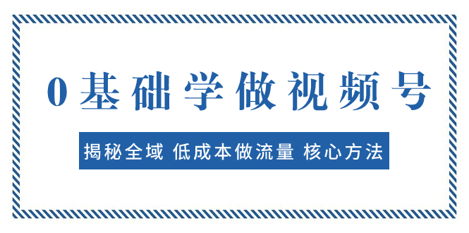 （7784期）0基础学做视频号：揭秘全域 低成本做流量 核心方法  快速出爆款 轻松变现-云帆学社