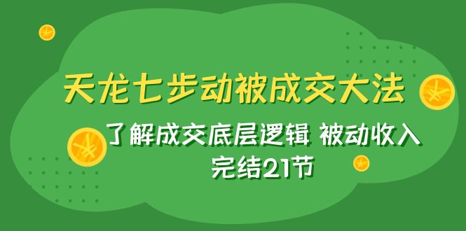 （7753期）天龙/七步动被成交大法：了解成交底层逻辑 被动收入 完结21节-云帆学社