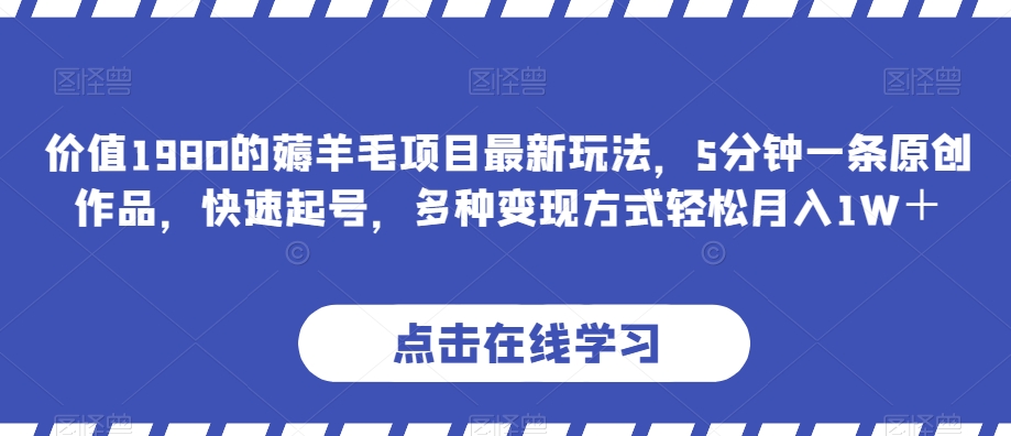 价值1980的薅羊毛项目最新玩法，5分钟一条原创作品，快速起号，多种变现方式轻松月入1W＋【揭秘】-云帆学社