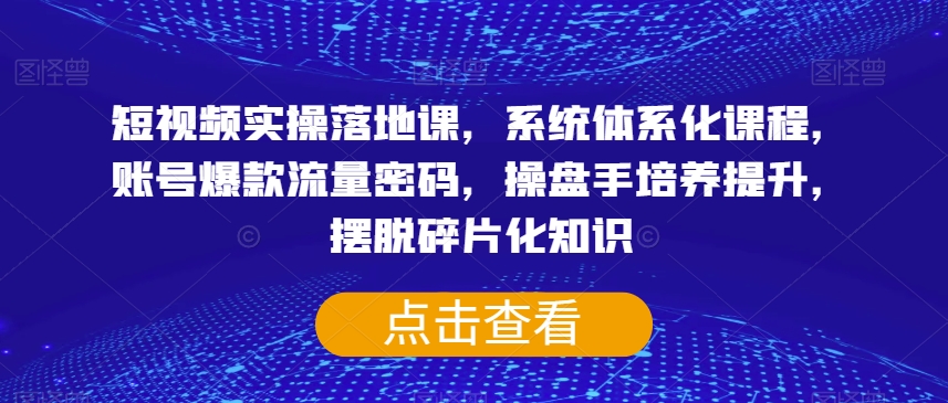 短视频实操落地课，系统体系化课程，账号爆款流量密码，操盘手培养提升，摆脱碎片化知识-云帆学社