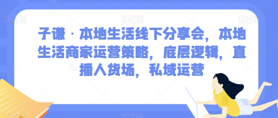 子谦·本地生活线下分享会，本地生活商家运营策略，底层逻辑，直播人货场，私域运营-云帆学社