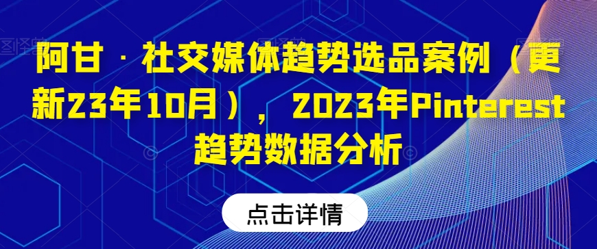 阿甘·社交媒体趋势选品案例（更新23年10月），2023年Pinterest趋势数据分析-云帆学社