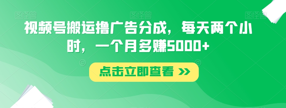 视频号搬运撸广告分成，每天两个小时，一个月多赚5000+-云帆学社