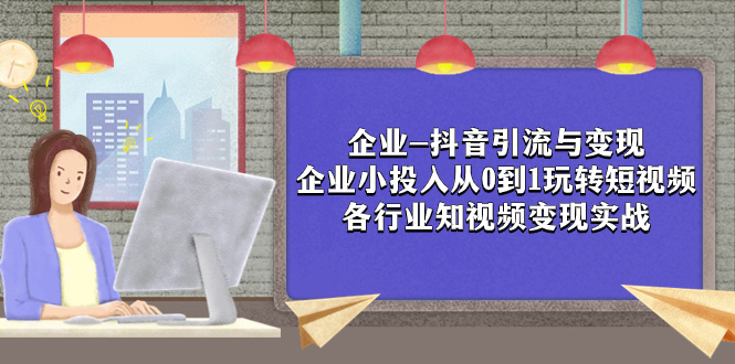 （7761期）企业-抖音引流与变现：企业小投入从0到1玩转短视频  各行业知视频变现实战-云帆学社