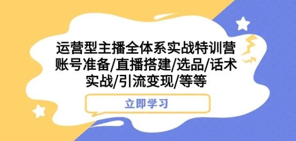 运营型主播全体系实战特训营，账号准备/直播搭建/选品/话术实战/引流变现/等等-云帆学社