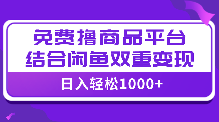 （7790期）【全网首发】日入1000＋免费撸商品平台+闲鱼双平台硬核变现，小白轻松上手-云帆学社