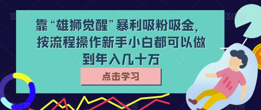 靠“雄狮觉醒”暴利吸粉吸金，按流程操作新手小白都可以做到年入几十万【揭秘】-云帆学社