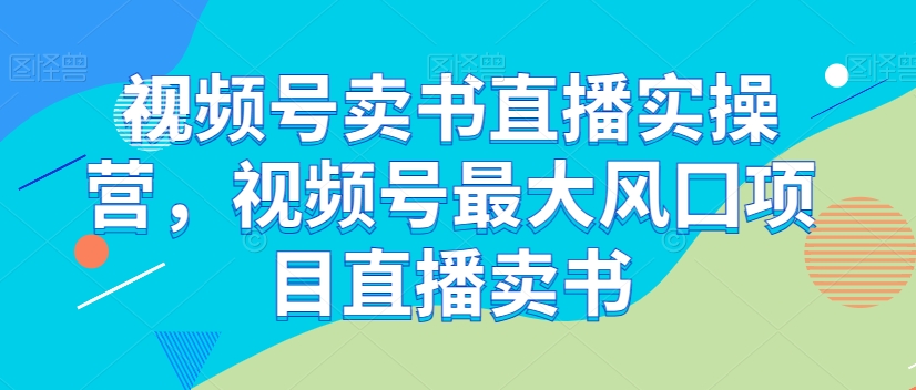 视频号卖书直播实操营，视频号最大风囗项目直播卖书-云帆学社