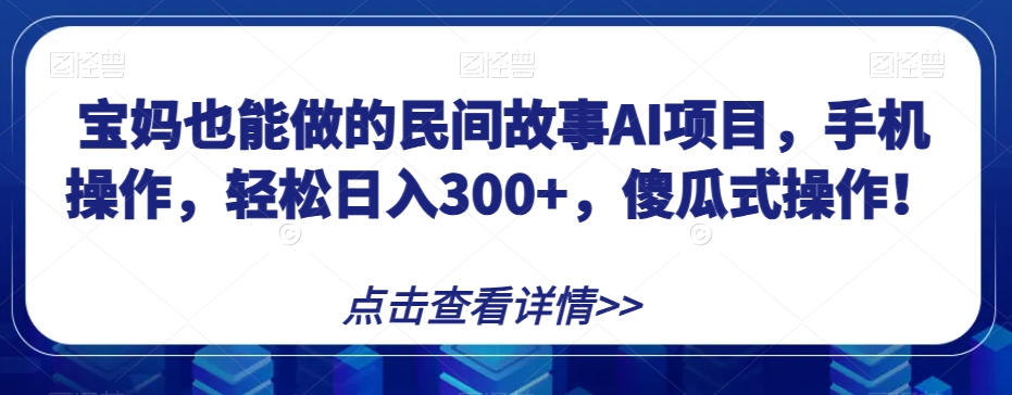 宝妈也能做的民间故事AI项目，手机操作，轻松日入300+，傻瓜式操作！【揭秘】-云帆学社