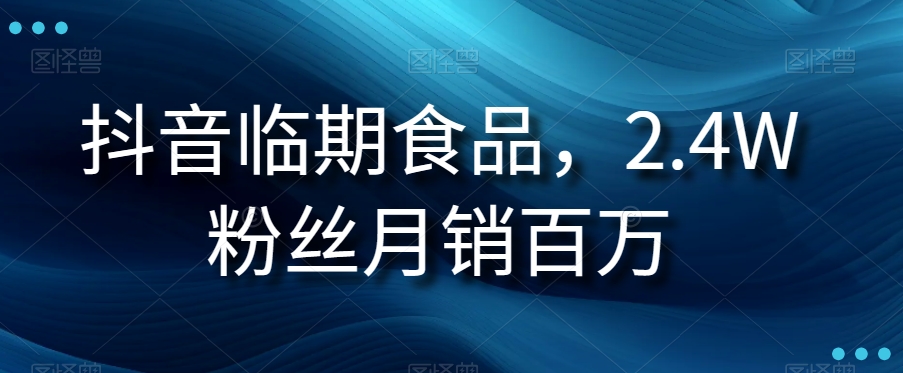 抖音临期食品项目，2.4W粉丝月销百万【揭秘】-云帆学社