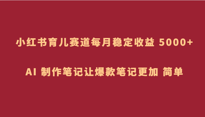 小红书育儿赛道，每月稳定收益 5000+，AI 制作笔记让爆款笔记更加 简单-云帆学社