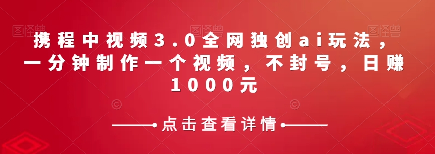 携程中视频3.0全网独创ai玩法，一分钟制作一个视频，不封号，日赚1000元【揭秘】-云帆学社