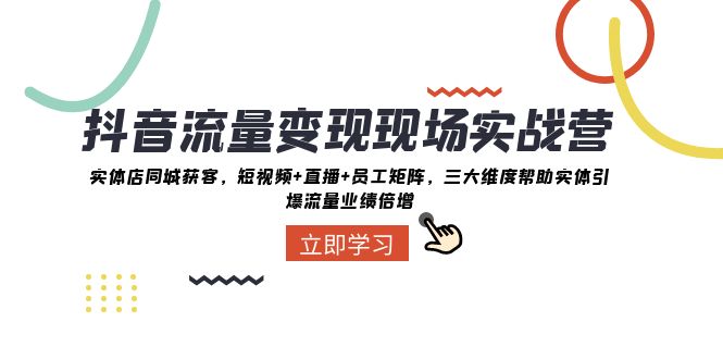 抖音流量变现现场实战营：实体店同城获客，三大维度帮助实体引爆流量业绩倍增-云帆学社